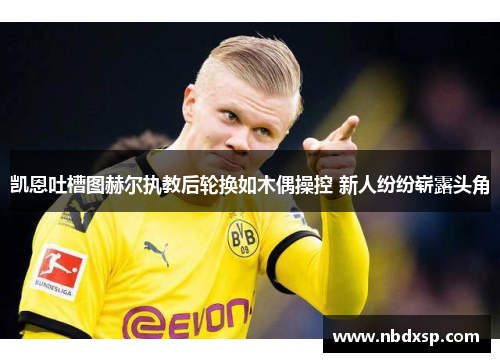 凯恩吐槽图赫尔执教后轮换如木偶操控 新人纷纷崭露头角