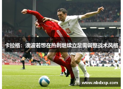 卡拉格：澳波若想在热刺继续立足需调整战术风格