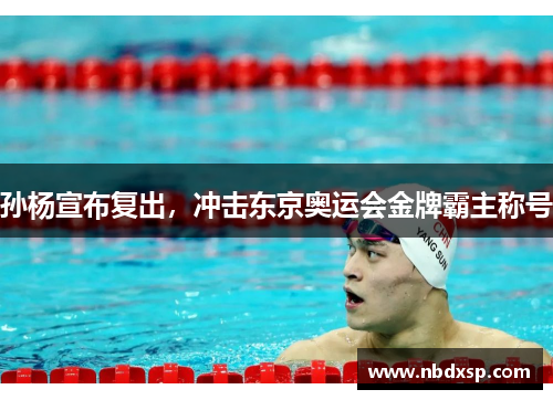 孙杨宣布复出，冲击东京奥运会金牌霸主称号
