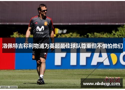 洛佩特吉称利物浦为英超最佳球队尊重但不惧怕他们
